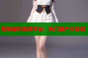 蜜桃福利视频平台：热门国产片集锦