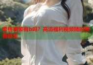 蜜桃视频有b吗？高清福利视频随时观看体验