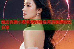 端庄优雅小蜜桃视频精选高清美颜轻松分享