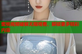 蜜桃视频破解无限观看，解锁更多精彩内容