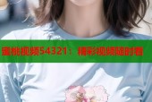蜜桃视频54321：精彩视频随时看