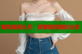 蜜桃视频么开：甜蜜瞬间随时分享