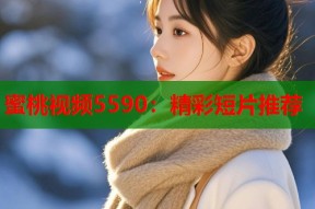 蜜桃视频5590：精彩短片推荐