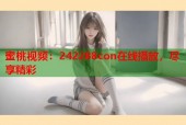 蜜桃视频：242288con在线播放，尽享精彩