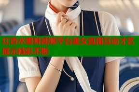红杏水蜜桃视频平台美女直播互动才艺展示精彩不断