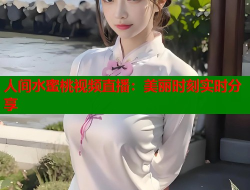 人间水蜜桃视频直播：美丽时刻实时分享  第2张