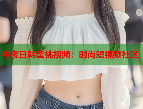 午夜日韩蜜桃视频：时尚短视频社区  第1张