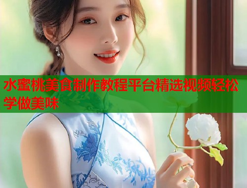 水蜜桃美食制作教程平台精选视频轻松学做美味  第1张