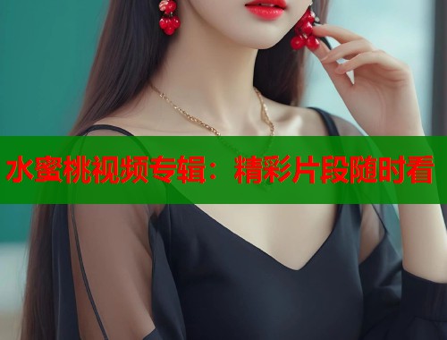 水蜜桃视频专辑：精彩片段随时看  第2张