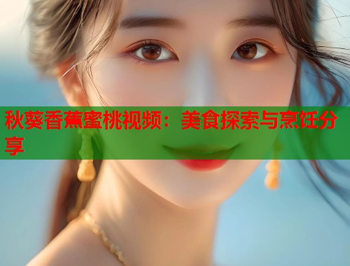秋葵香蕉蜜桃视频：美食探索与烹饪分享  第1张