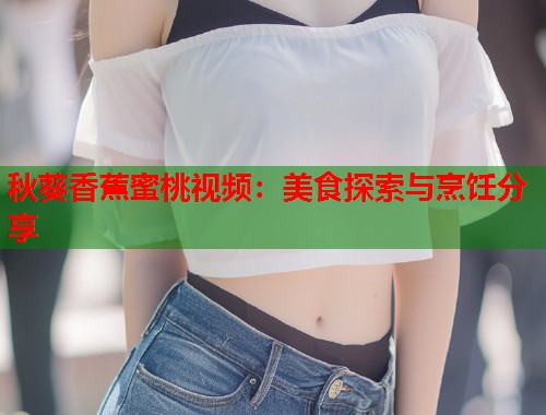 秋葵香蕉蜜桃视频：美食探索与烹饪分享  第2张