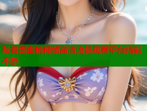 秋霞网蜜桃视频高清流畅观看平台精彩不断  第1张