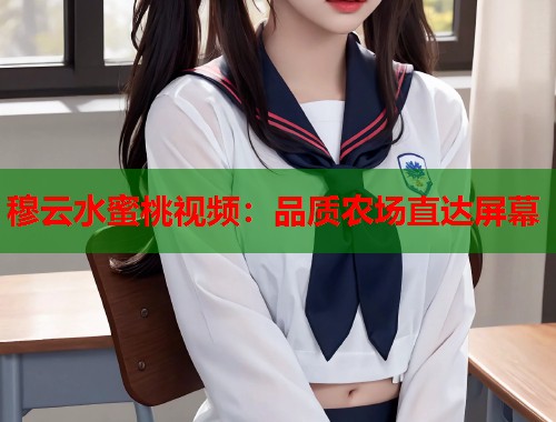 穆云水蜜桃视频：品质农场直达屏幕  第1张