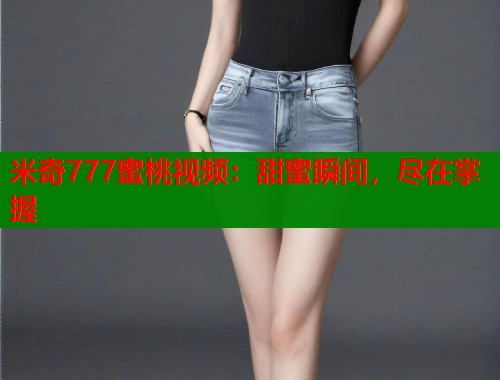 米奇777蜜桃视频：甜蜜瞬间，尽在掌握  第1张