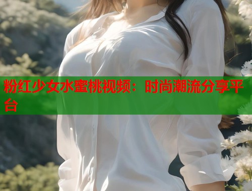 粉红少女水蜜桃视频：时尚潮流分享平台  第1张
