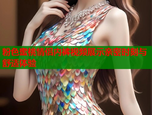 粉色蜜桃情侣内裤视频展示亲密时刻与舒适体验  第2张