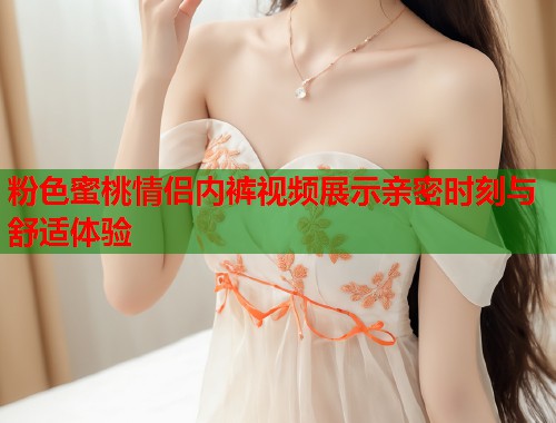 粉色蜜桃情侣内裤视频展示亲密时刻与舒适体验  第1张