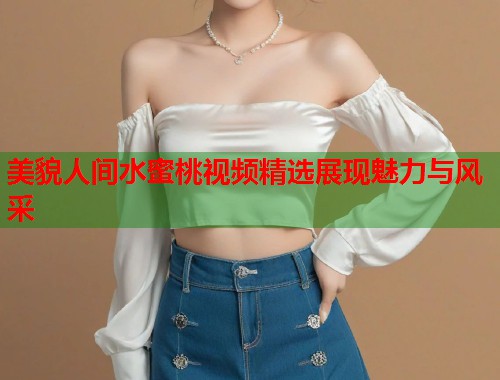 美貌人间水蜜桃视频精选展现魅力与风采  第1张