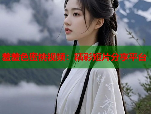 羞羞色蜜桃视频：精彩短片分享平台  第1张