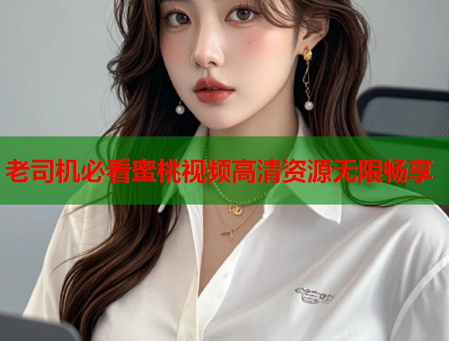 老司机必看蜜桃视频高清资源无限畅享  第1张