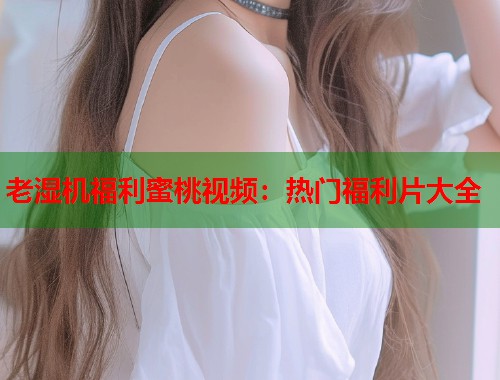 老湿机福利蜜桃视频：热门福利片大全  第1张