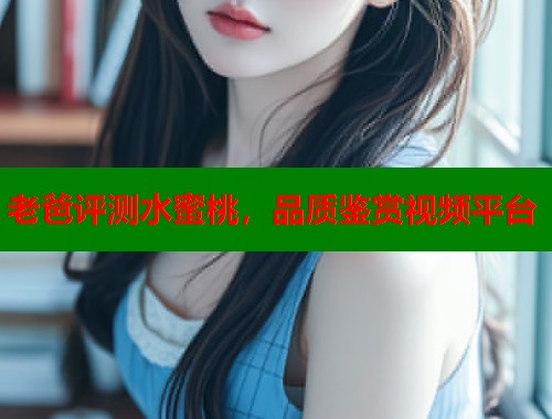 老爸评测水蜜桃，品质鉴赏视频平台  第1张