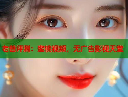 老爸评测：蜜桃视频，无广告影视天堂  第1张