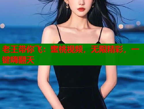 老王带你飞：蜜桃视频，无限精彩，一键嗨翻天  第1张