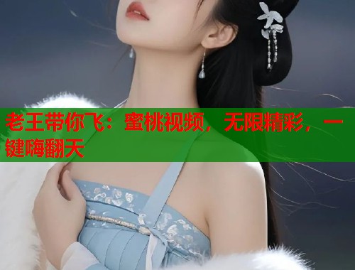 老王带你飞：蜜桃视频，无限精彩，一键嗨翻天  第2张