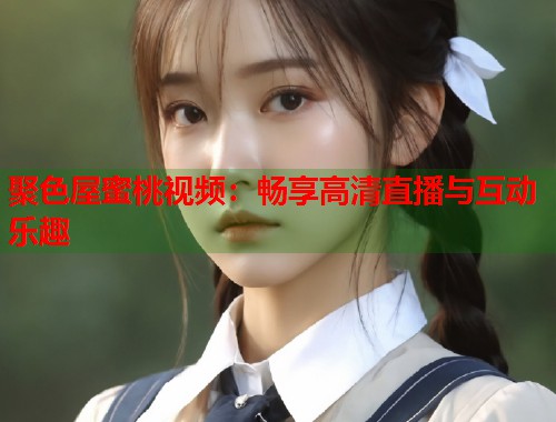 聚色屋蜜桃视频：畅享高清直播与互动乐趣  第1张
