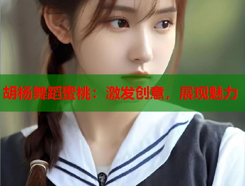 胡杨舞蹈蜜桃：激发创意，展现魅力  第2张