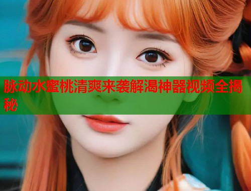 脉动水蜜桃清爽来袭解渴神器视频全揭秘  第2张
