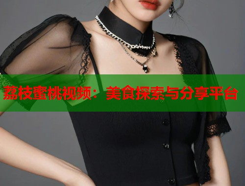 荔枝蜜桃视频：美食探索与分享平台  第1张