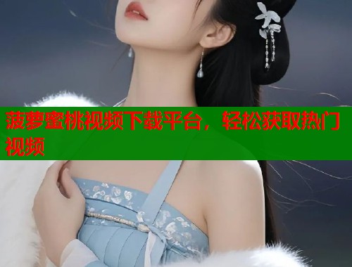 菠萝蜜桃视频下载平台，轻松获取热门视频  第1张