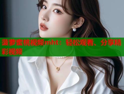 菠萝蜜桃视频mht：轻松观看、分享精彩视频  第2张