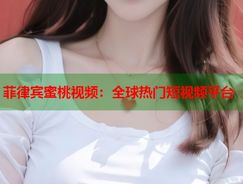 菲律宾蜜桃视频：全球热门短视频平台  第2张