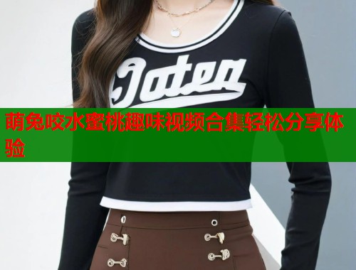 萌兔咬水蜜桃趣味视频合集轻松分享体验  第1张