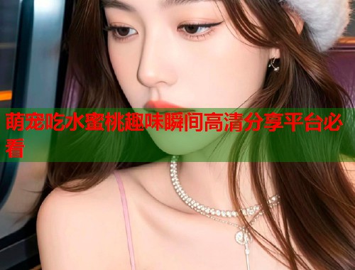 萌宠吃水蜜桃趣味瞬间高清分享平台必看  第2张