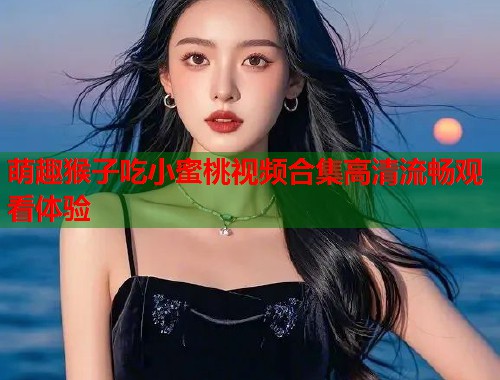 萌趣猴子吃小蜜桃视频合集高清流畅观看体验  第1张