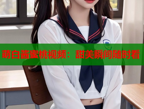萌白酱蜜桃视频：甜美瞬间随时看  第1张