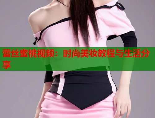 蕾丝蜜桃视频：时尚美妆教程与生活分享  第1张