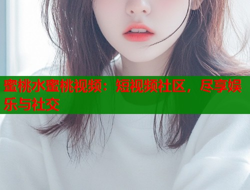 蜜桃水蜜桃视频：短视频社区，尽享娱乐与社交  第1张