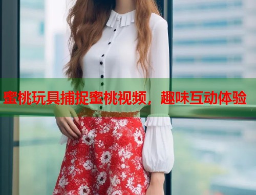蜜桃玩具捕捉蜜桃视频，趣味互动体验  第1张