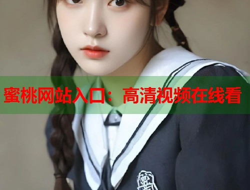 蜜桃网站入口：高清视频在线看  第1张