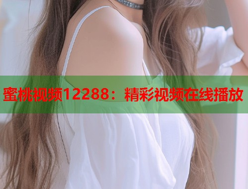 蜜桃视频12288：精彩视频在线播放  第1张