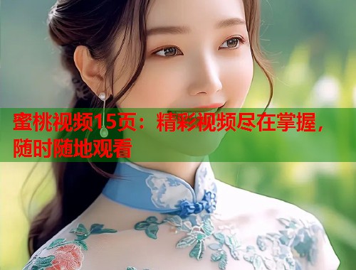 蜜桃视频15页：精彩视频尽在掌握，随时随地观看  第1张