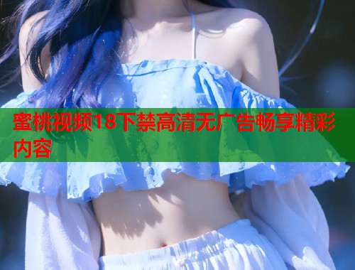 蜜桃视频18下禁高清无广告畅享精彩内容  第1张