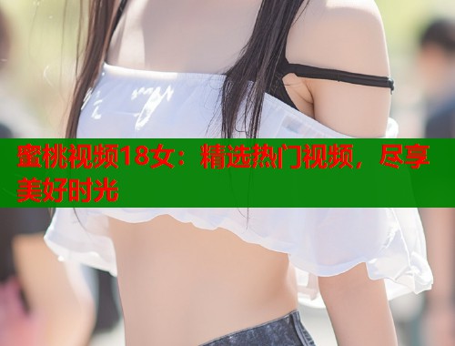 蜜桃视频18女：精选热门视频，尽享美好时光  第1张