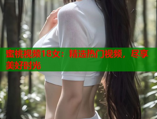 蜜桃视频18女：精选热门视频，尽享美好时光  第2张