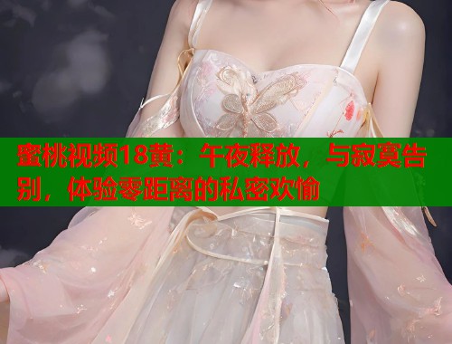 蜜桃视频18黄：午夜释放，与寂寞告别，体验零距离的私密欢愉  第1张